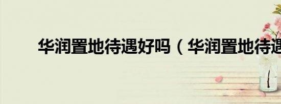 华润置地待遇好吗（华润置地待遇）