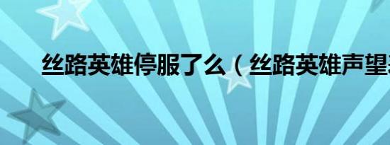 丝路英雄停服了么（丝路英雄声望表）