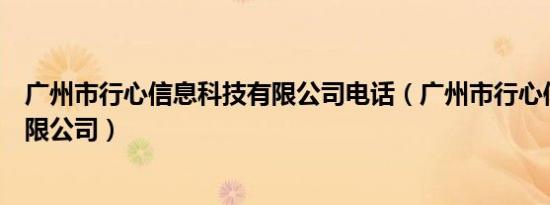 广州市行心信息科技有限公司电话（广州市行心信息科技有限公司）