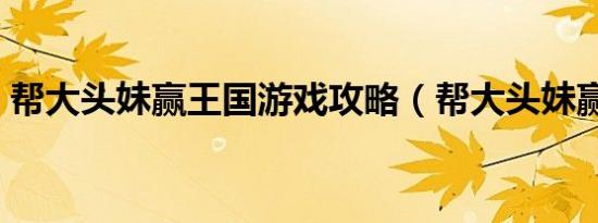帮大头妹赢王国游戏攻略（帮大头妹赢王国）