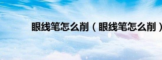 眼线笔怎么削（眼线笔怎么削）