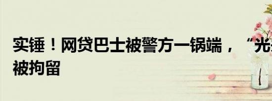 实锤！网贷巴士被警方一锅端，“光头从”已被拘留