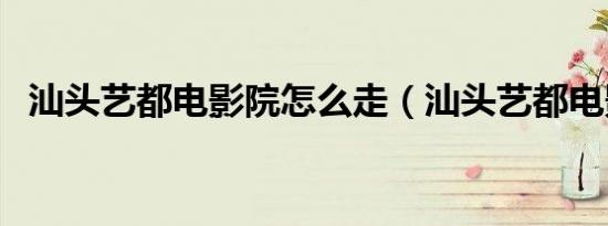 汕头艺都电影院怎么走（汕头艺都电影院）