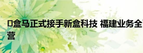 ​盒马正式接手新盒科技 福建业务全面回归自营