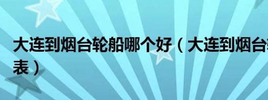大连到烟台轮船哪个好（大连到烟台轮船时刻表）