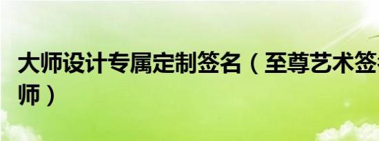 大师设计专属定制签名（至尊艺术签名设计大师）