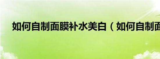 如何自制面膜补水美白（如何自制面膜）