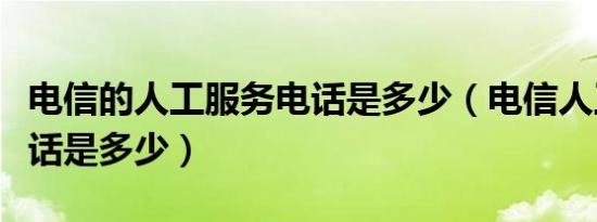 电信的人工服务电话是多少（电信人工服务电话是多少）