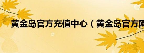 黄金岛官方充值中心（黄金岛官方网站）