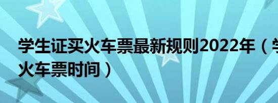 学生证买火车票最新规则2022年（学生证买火车票时间）