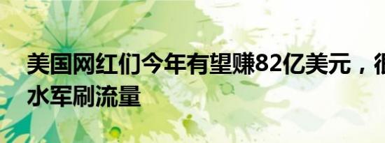 美国网红们今年有望赚82亿美元，很多人买水军刷流量
