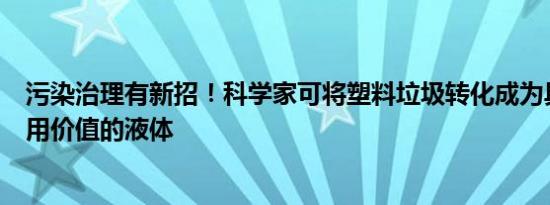 污染治理有新招！科学家可将塑料垃圾转化成为具有商业利用价值的液体