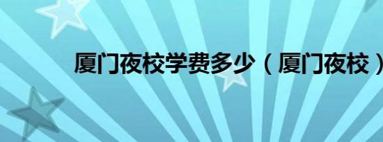 厦门夜校学费多少（厦门夜校）