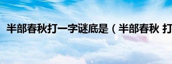 半部春秋打一字谜底是（半部春秋 打一字）