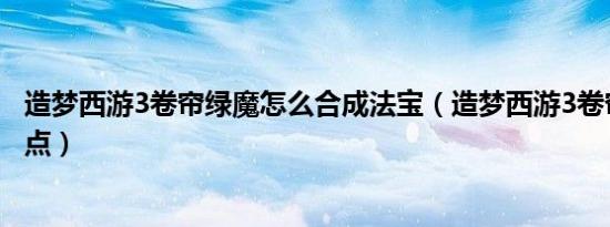 造梦西游3卷帘绿魔怎么合成法宝（造梦西游3卷帘绿魔易爆点）