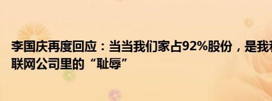 李国庆再度回应：当当我们家占92%股份，是我和俞渝在互联网公司里的“耻辱”