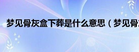 梦见骨灰盒下葬是什么意思（梦见骨灰盒）
