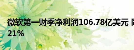 微软第一财季净利润106.78亿美元 同比增长21%