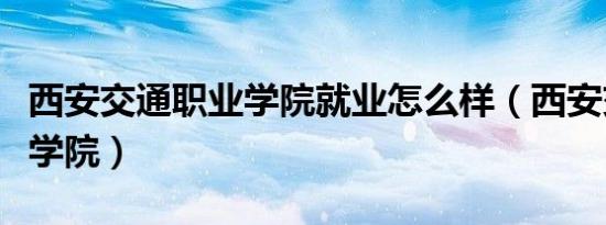 西安交通职业学院就业怎么样（西安交通职业学院）