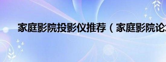家庭影院投影仪推荐（家庭影院论坛）