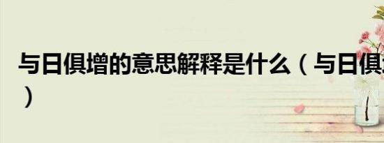 与日俱增的意思解释是什么（与日俱增的意思）