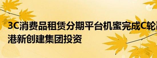 3C消费品租赁分期平台机蜜完成C轮融资，香港新创建集团投资