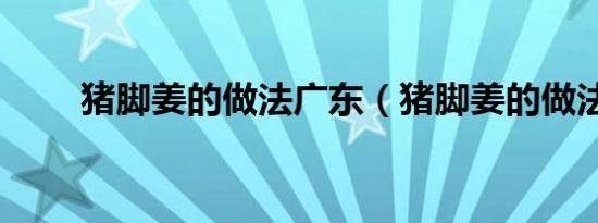 猪脚姜的做法广东（猪脚姜的做法）