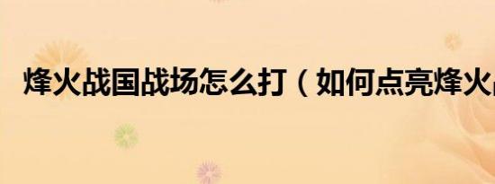 烽火战国战场怎么打（如何点亮烽火战国）