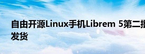 自由开源Linux手机Librem 5第二批将延期发货