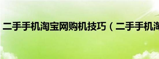 二手手机淘宝网购机技巧（二手手机淘宝网）