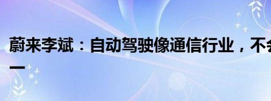 蔚来李斌：自动驾驶像通信行业，不会全球统一
