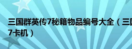 三国群英传7秘籍物品编号大全（三国群英传7卡机）