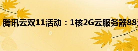 腾讯云双11活动：1核2G云服务器88元/1年