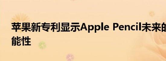 苹果新专利显示Apple Pencil未来的更多可能性