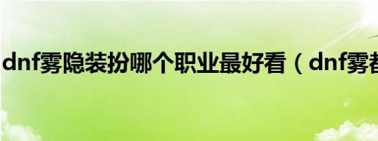 dnf雾隐装扮哪个职业最好看（dnf雾都在哪）