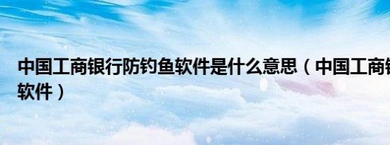 中国工商银行防钓鱼软件是什么意思（中国工商银行防钓鱼软件）
