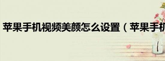 苹果手机视频美颜怎么设置（苹果手机视频）