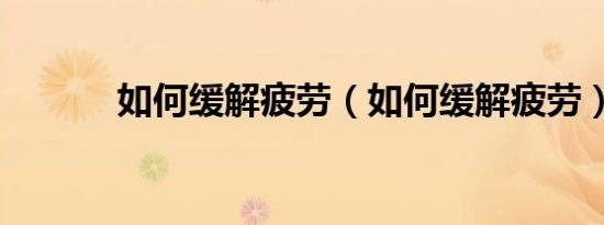 如何缓解疲劳（如何缓解疲劳）