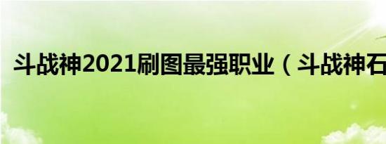 斗战神2021刷图最强职业（斗战神石芒铁）