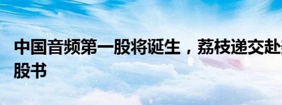 中国音频第一股将诞生，荔枝递交赴美上市招股书