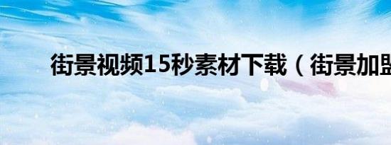 街景视频15秒素材下载（街景加盟）