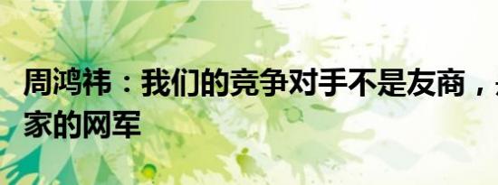 周鸿祎：我们的竞争对手不是友商，是其他国家的网军