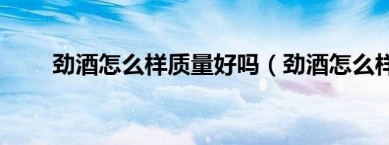 劲酒怎么样质量好吗（劲酒怎么样）