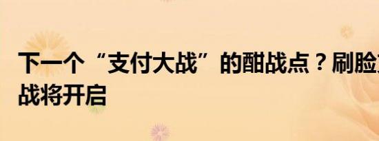 下一个“支付大战”的酣战点？刷脸支付补贴战将开启