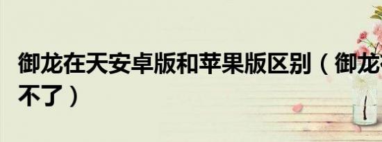 御龙在天安卓版和苹果版区别（御龙在天安装不了）