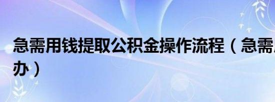 急需用钱提取公积金操作流程（急需用钱怎么办）