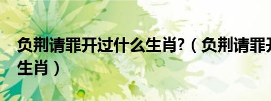 负荆请罪开过什么生肖?（负荆请罪开过什么生肖）