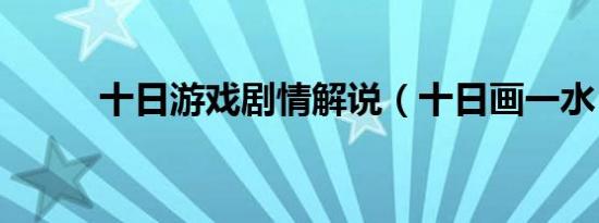 十日游戏剧情解说（十日画一水）