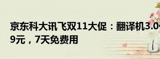 京东科大讯飞双11大促：翻译机3.0低至3099元，7天免费用