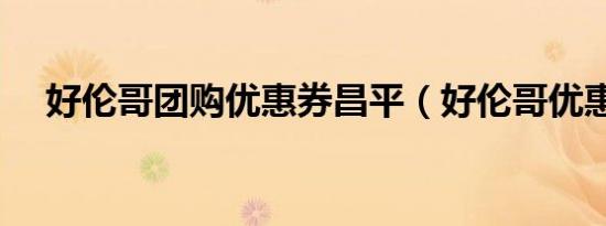 好伦哥团购优惠券昌平（好伦哥优惠券）